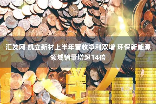 汇发网 凯立新材上半年营收净利双增 环保新能源领域销量增超14倍