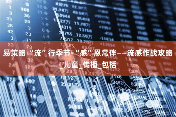 易策略 “流”行季节·“感”恩常伴——流感作战攻略_儿童_传播_包括