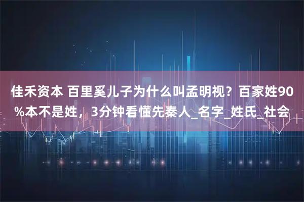 佳禾资本 百里奚儿子为什么叫孟明视？百家姓90%本不是姓，3分钟看懂先秦人_名字_姓氏_社会