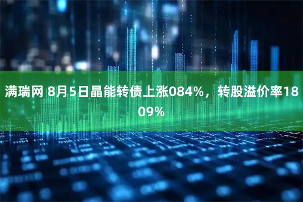 满瑞网 8月5日晶能转债上涨084%，转股溢价率1809%