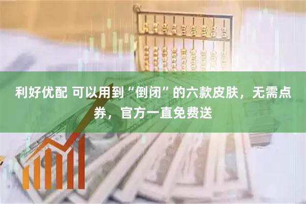 利好优配 可以用到“倒闭”的六款皮肤，无需点券，官方一直免费送