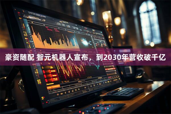 豪资随配 智元机器人宣布，到2030年营收破千亿
