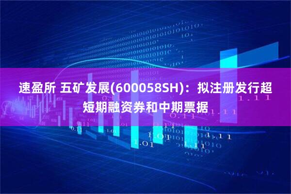 速盈所 五矿发展(600058SH)：拟注册发行超短期融资券和中期票据