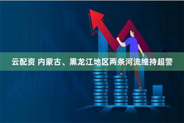 云配资 内蒙古、黑龙江地区两条河流维持超警