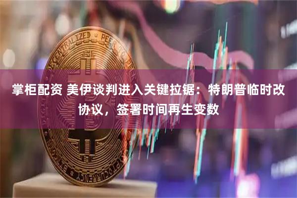 掌柜配资 美伊谈判进入关键拉锯：特朗普临时改协议，签署时间再生变数