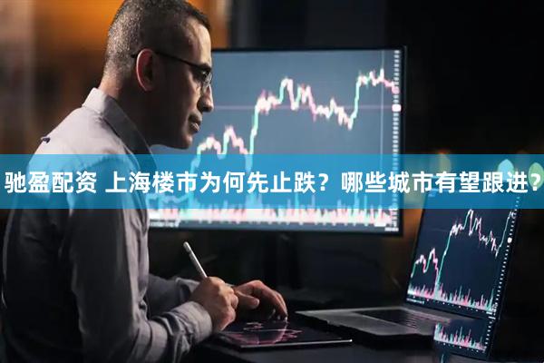 驰盈配资 上海楼市为何先止跌？哪些城市有望跟进？