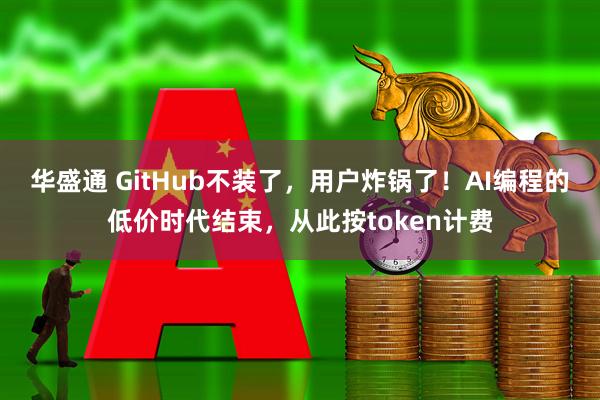 华盛通 GitHub不装了，用户炸锅了！AI编程的低价时代结束，从此按token计费