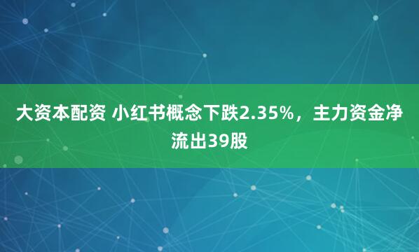 大资本配资 小红书概念下跌2.35%，主力资金净流出39股