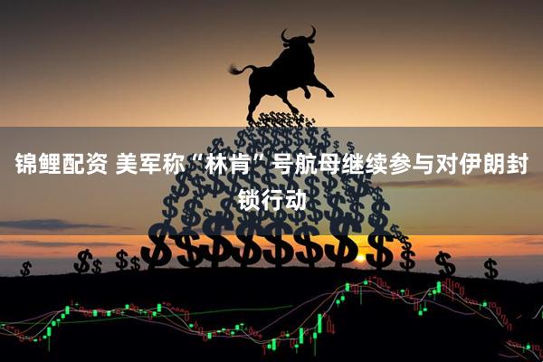 锦鲤配资 美军称“林肯”号航母继续参与对伊朗封锁行动