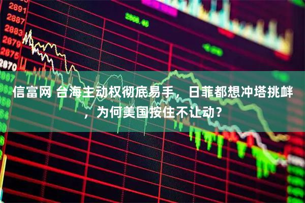 信富网 台海主动权彻底易手，日菲都想冲塔挑衅，为何美国按住不让动？