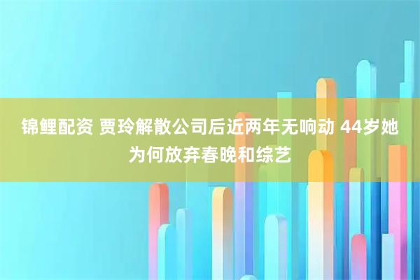 锦鲤配资 贾玲解散公司后近两年无响动 44岁她为何放弃春晚和综艺