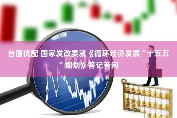 台面优配 国家发改委就《循环经济发展“十五五”规划》答记者问