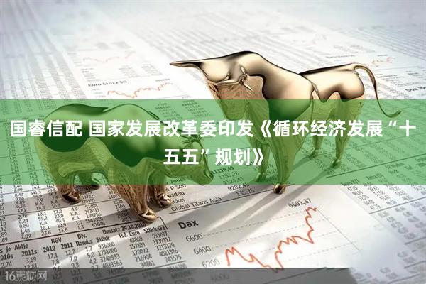 国睿信配 国家发展改革委印发《循环经济发展“十五五”规划》