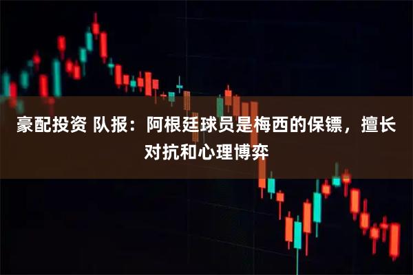 豪配投资 队报：阿根廷球员是梅西的保镖，擅长对抗和心理博弈