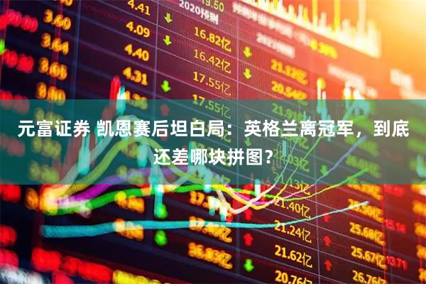 元富证券 凯恩赛后坦白局：英格兰离冠军，到底还差哪块拼图？