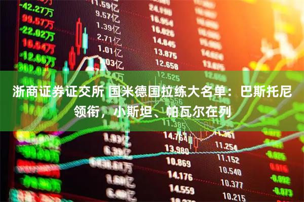 浙商证券证交所 国米德国拉练大名单：巴斯托尼领衔，小斯坦、帕瓦尔在列