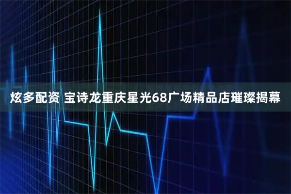 炫多配资 宝诗龙重庆星光68广场精品店璀璨揭幕
