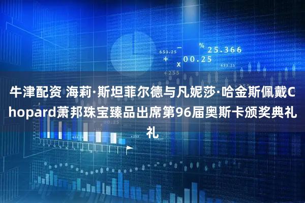 牛津配资 海莉·斯坦菲尔德与凡妮莎·哈金斯佩戴Chopard萧邦珠宝臻品出席第96届奥斯卡颁奖典礼