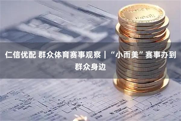 仁信优配 群众体育赛事观察｜“小而美”赛事办到群众身边