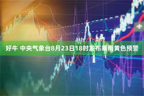 好牛 中央气象台8月23日18时发布暴雨黄色预警