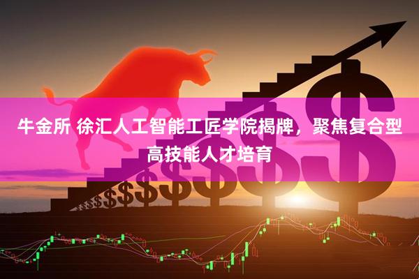 牛金所 徐汇人工智能工匠学院揭牌，聚焦复合型高技能人才培育