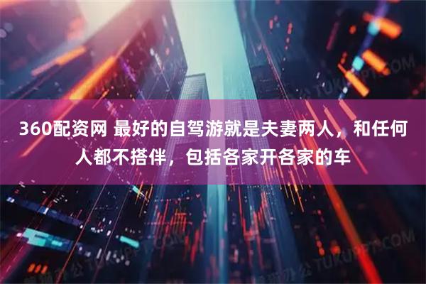 360配资网 最好的自驾游就是夫妻两人，和任何人都不搭伴，包括各家开各家的车