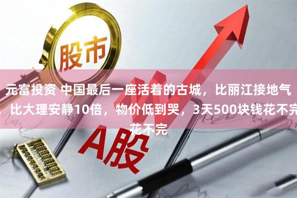 元富投资 中国最后一座活着的古城，比丽江接地气，比大理安静10倍，物价低到哭，3天500块钱花不完
